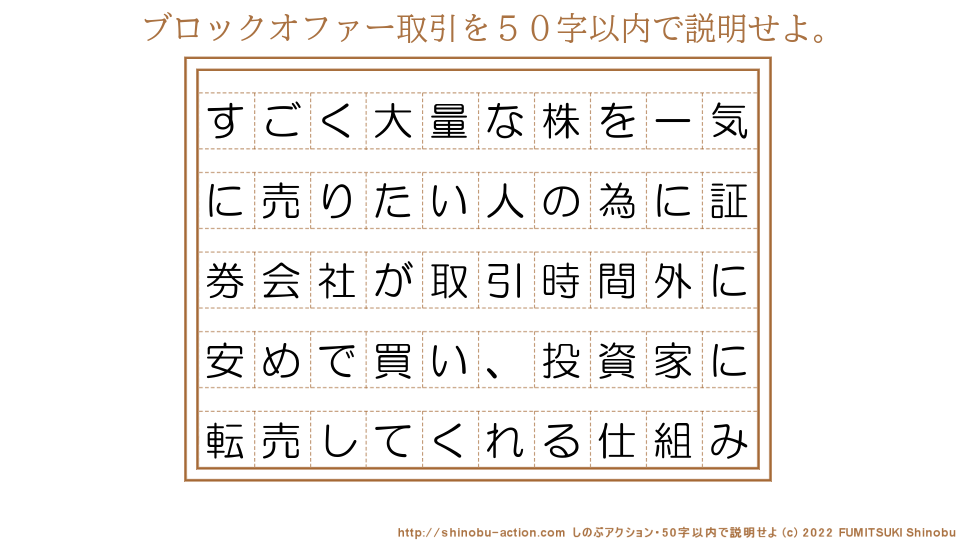 「ブロックオファー取引」を５０字以内で説明せよ。【すごく大量な株を一気に売りたい人の為に証券会社が取引時間外に安めで買い、投資家に転売してくれる仕組み】５０字以内の要約名人 by 文月しのぶ FUMITSUKI Shinobu