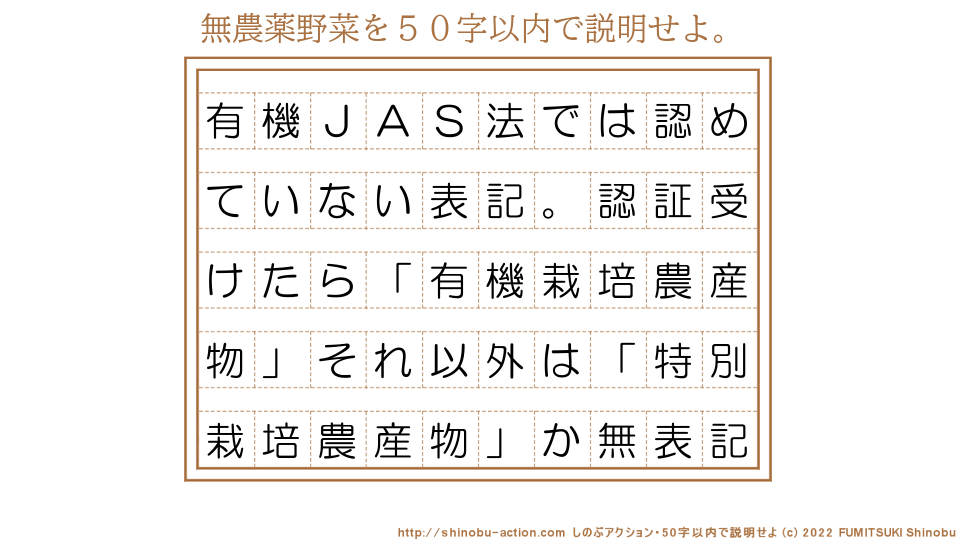 「無農薬野菜」を５０字以内で説明せよ。【有機ＪＡＳ法では認めていない表記。認証受けたら「有機栽培農産物」それ以外は「特別栽培農産物」か無表記】５０字以内の要約名人 by 文月しのぶ FUMITSUKI Shinobu