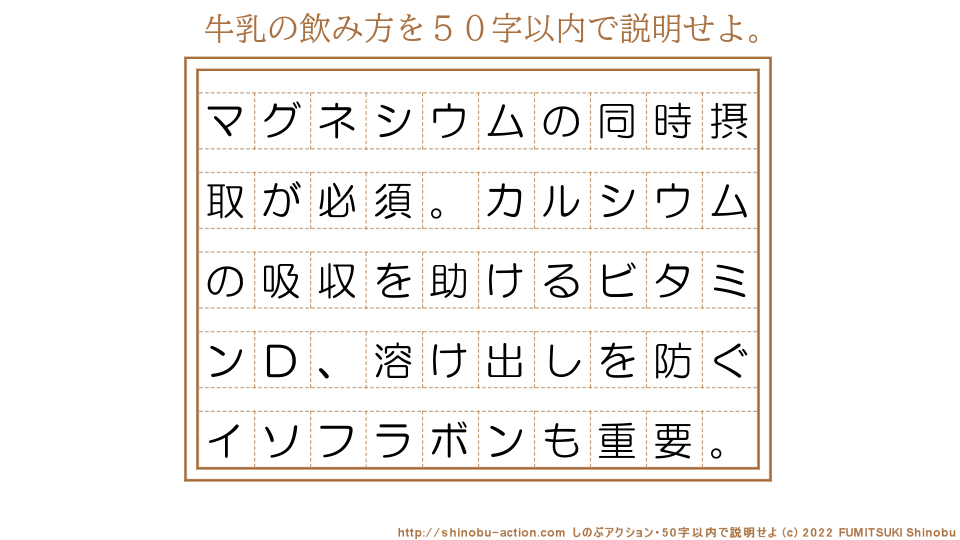 「牛乳の飲み方」を５０字以内で説明せよ。【マグネシウムの同時摂取が必須。カルシウムの吸収を助けるビタミンＤ、溶け出しを防ぐイソフラボンも重要。】５０字以内の要約名人 by 文月しのぶ FUMITSUKI Shinobu